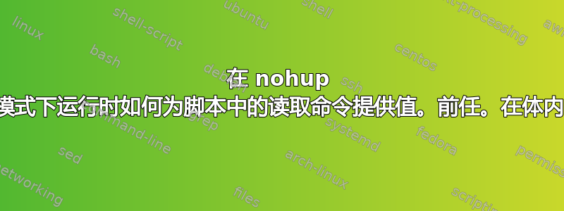 在 nohup 模式下运行时如何为脚本中的读取命令提供值。前任。在体内