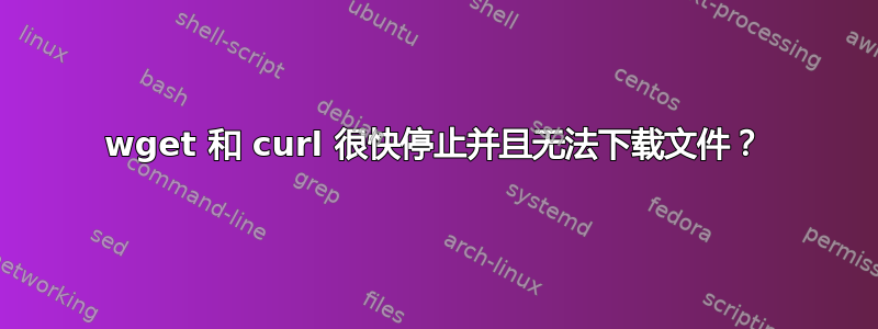 wget 和 curl 很快停止并且无法下载文件？