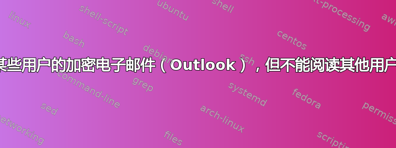 为什么我可以阅读某些用户的加密电子邮件（Outlook），但不能阅读其他用户的加密电子邮件？