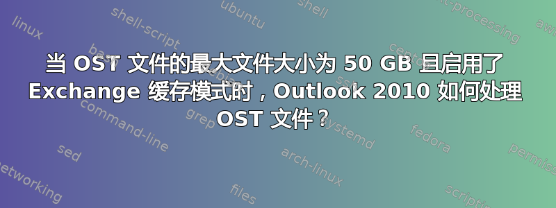 当 OST 文件的最大文件大小为 50 GB 且启用了 Exchange 缓存模式时，Outlook 2010 如何处理 OST 文件？