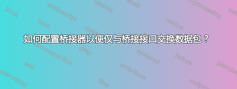 如何配置桥接器以便仅与桥接接口交换数据包？