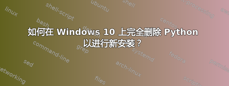 如何在 Windows 10 上完全删除 Python 以进行新安装？