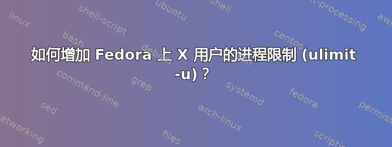 如何增加 Fedora 上 X 用户的进程限制 (ulimit -u)？