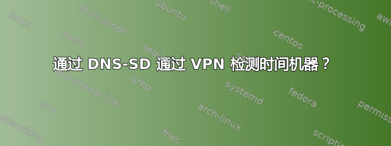 通过 DNS-SD 通过 VPN 检测时间机器？