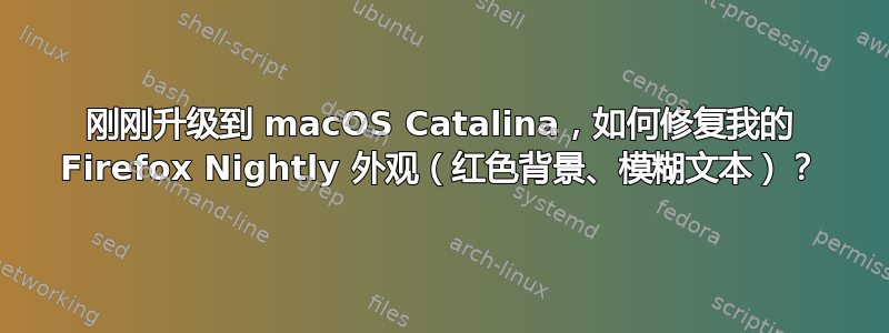 刚刚升级到 macOS Catalina，如何修复我的 Firefox Nightly 外观（红色背景、模糊文本）？