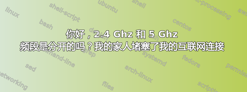 你好，2.4 Ghz 和 5 Ghz 频段是分开的吗？我的家人堵塞了我的互联网连接