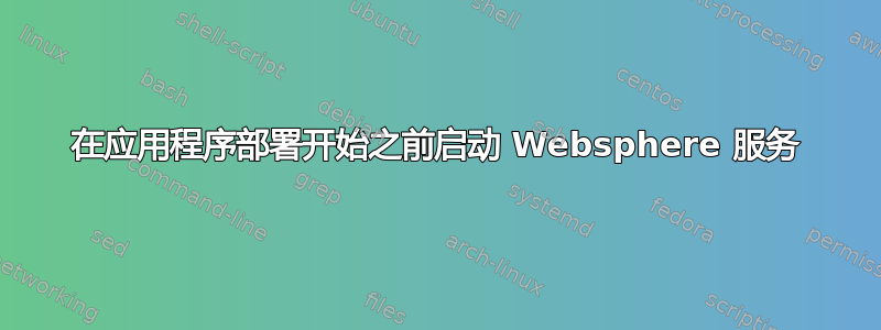 在应用程序部署开始之前启动 Websphere 服务