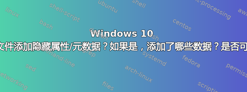 Windows 10 是否会向文件添加隐藏属性/元数据？如果是，添加了哪些数据？是否可以删除？