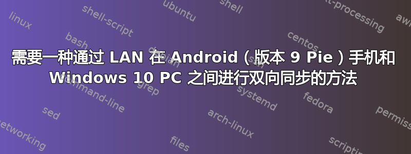 需要一种通过 LAN 在 Android（版本 9 Pie）手机和 Windows 10 PC 之间进行双向同步的方法