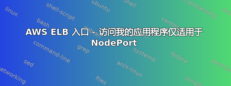 AWS ELB 入口 - 访问我的应用程序仅适用于 NodePort