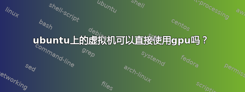 ubuntu上的虚拟机可以直接使用gpu吗？