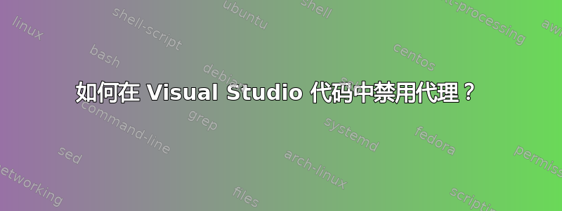 如何在 Visual Studio 代码中禁用代理？