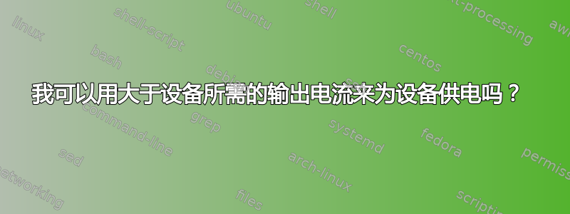 我可以用大于设备所需的输出电流来为设备供电吗？ 