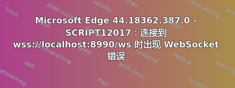 Microsoft Edge 44.18362.387.0 - SCRIPT12017：连接到 wss://localhost:8990/ws 时出现 WebSocket 错误