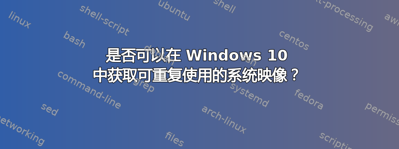 是否可以在 Windows 10 中获取可重复使用的系统映像？