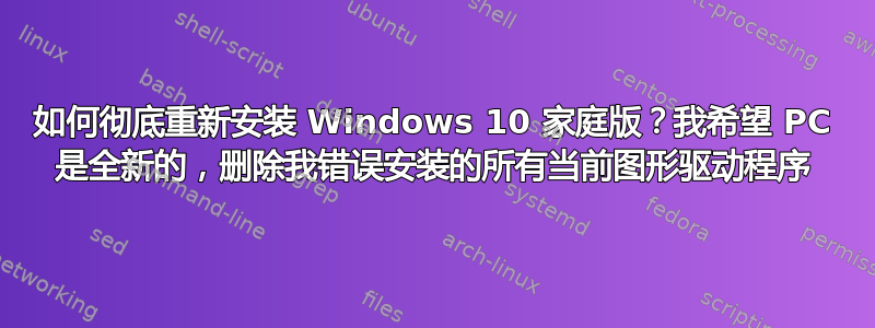 如何彻底重新安装 Windows 10 家庭版？我希望 PC 是全新的，删除我错误安装的所有当前图形驱动程序
