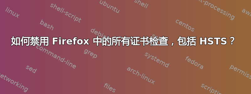 如何禁用 Firefox 中的所有证书检查，包括 HSTS？