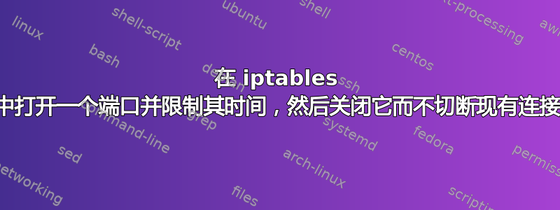 在 iptables 中打开一个端口并限制其时间，然后关闭它而不切断现有连接