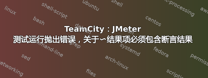 TeamCity：JMeter 测试运行抛出错误，关于〜结果项必须包含断言结果