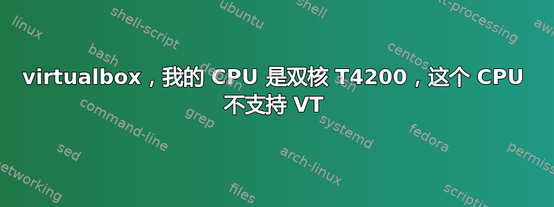 virtualbox，我的 CPU 是双核 T4200，这个 CPU 不支持 VT