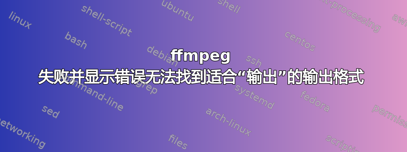 ffmpeg 失败并显示错误无法找到适合“输出”的输出格式