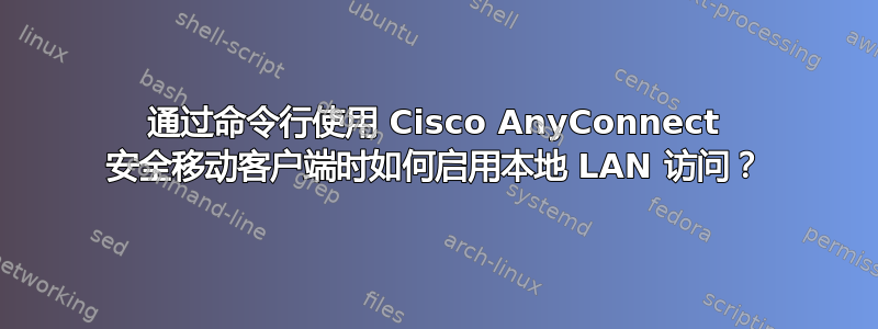 通过命令行使用 Cisco AnyConnect 安全移动客户端时如何启用本地 LAN 访问？