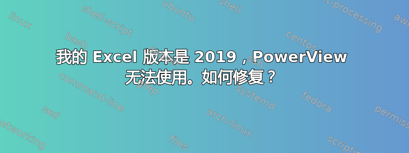 我的 Excel 版本是 2019，PowerView 无法使用。如何修复？