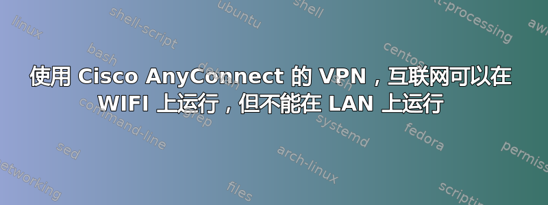 使用 Cisco AnyConnect 的 VPN，互联网可以在 WIFI 上运行，但不能在 LAN 上运行