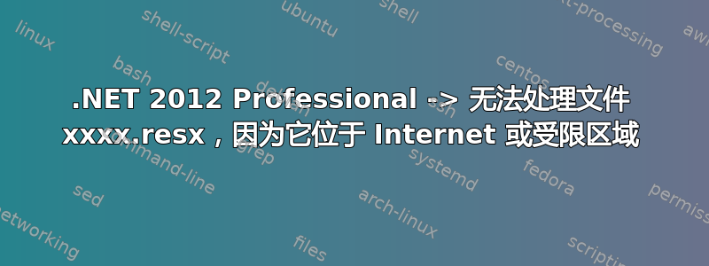 .NET 2012 Professional -> 无法处理文件 xxxx.resx，因为它位于 Internet 或受限区域