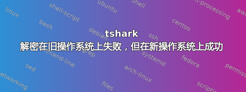 tshark 解密在旧操作系统上失败，但在新操作系统上成功