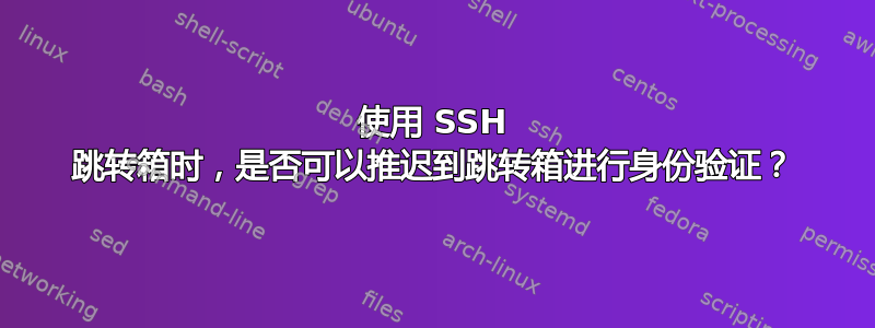 使用 SSH 跳转箱时，是否可以推迟到跳转箱进行身份验证？