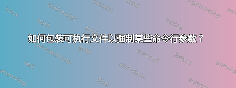 如何包装可执行文件以强制某些命令行参数？