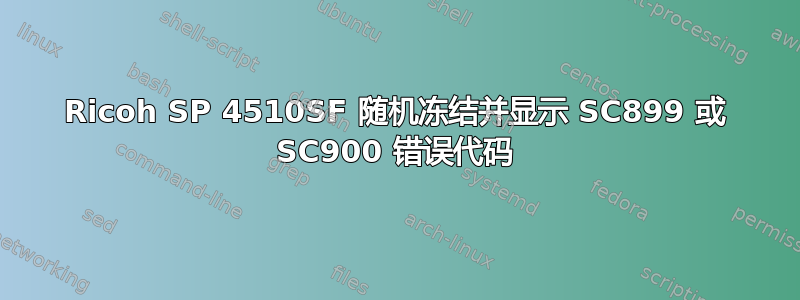 Ricoh SP 4510SF 随机冻结并显示 SC899 或 SC900 错误代码