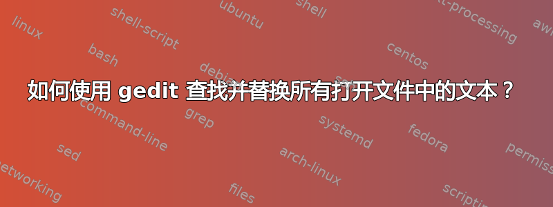 如何使用 gedit 查找并替换所有打开文件中的文本？