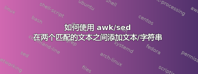 如何使用 awk/sed 在两个匹配的文本之间添加文本/字符串
