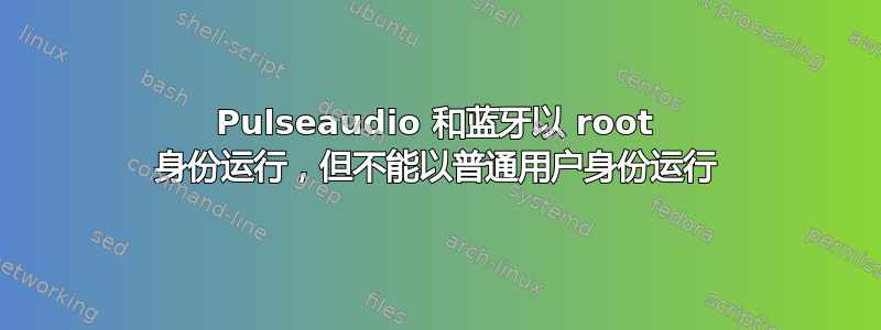 Pulseaudio 和蓝牙以 root 身份运行，但不能以普通用户身份运行