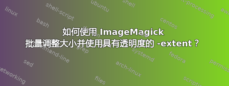 如何使用 ImageMagick 批量调整大小并使用具有透明度的 -extent？