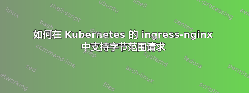 如何在 Kubernetes 的 ingress-nginx 中支持字节范围请求
