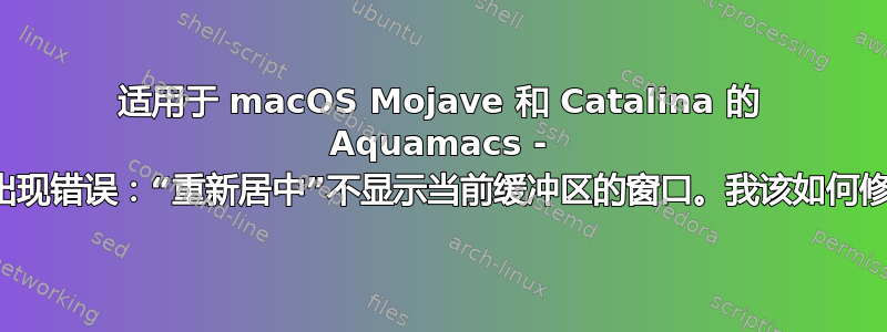 适用于 macOS Mojave 和 Catalina 的 Aquamacs - 进程过滤器出现错误：“重新居中”不显示当前缓冲区的窗口。我该如何修复此错误？