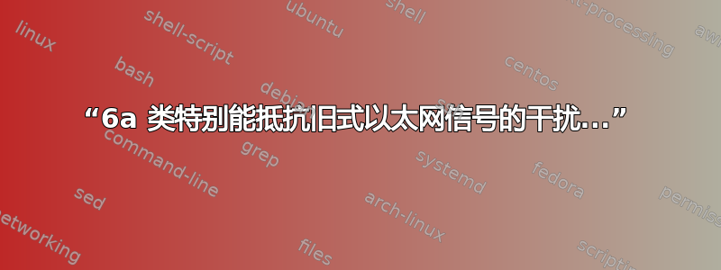 “6a 类特别能抵抗旧式以太网信号的干扰...”