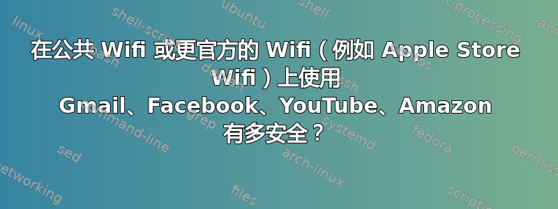 在公共 Wifi 或更官方的 Wifi（例如 Apple Store Wifi）上使用 Gmail、Facebook、YouTube、Amazon 有多安全？