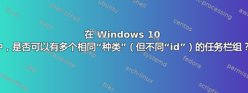在 Windows 10 中，是否可以有多个相同“种类”（但不同“id”）的任务栏组？