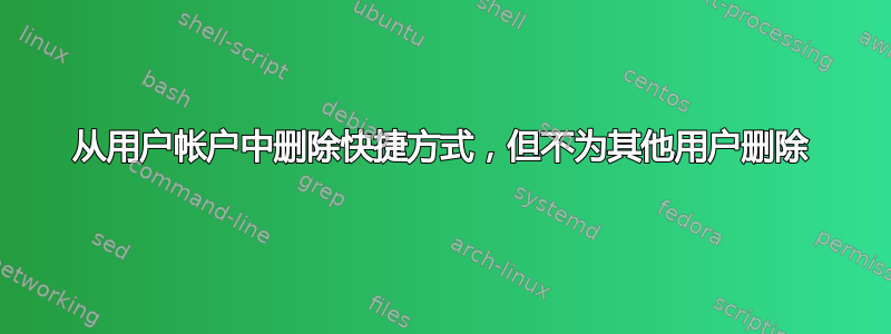 从用户帐户中删除快捷方式，但不为其他用户删除