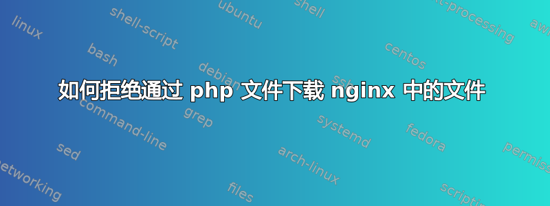 如何拒绝通过 php 文件下载 nginx 中的文件