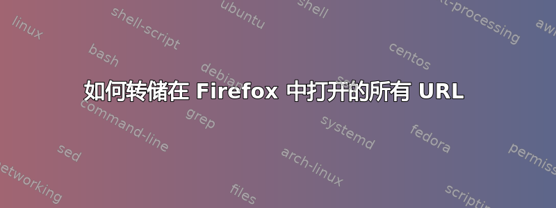 如何转储在 Firefox 中打开的所有 URL