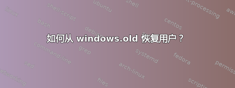 如何从 windows.old 恢复用户？