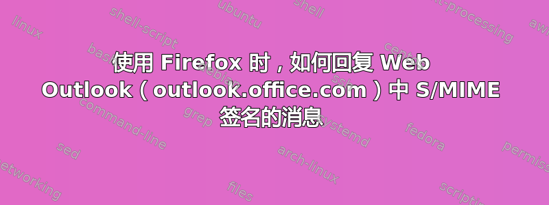 使用 Firefox 时，如何回复 Web Outlook（outlook.office.com）中 S/MIME 签名的消息