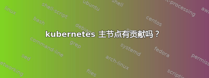 kubernetes 主节点有贡献吗？