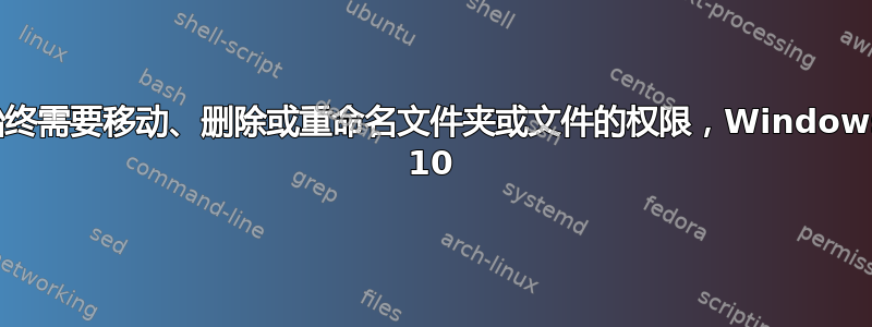 始终需要移动、删除或重命名文件夹或文件的权限，Windows 10