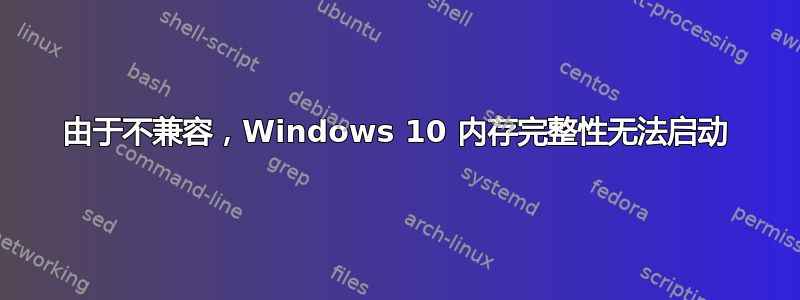 由于不兼容，Windows 10 内存完整性无法启动